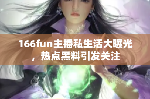 166fun主播私生活大曝光，热点黑料引发关注