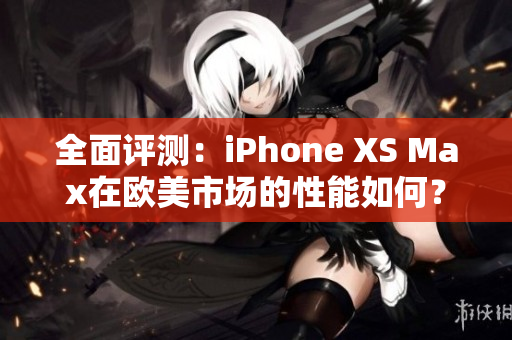 全面评测：iPhone XS Max在欧美市场的性能如何？