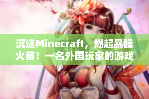 沉迷Minecraft，燃起暴躁火苗！一名外国玩家的游戏狂想曲