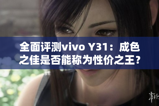 全面评测vivo Y31：成色之佳是否能称为性价之王？