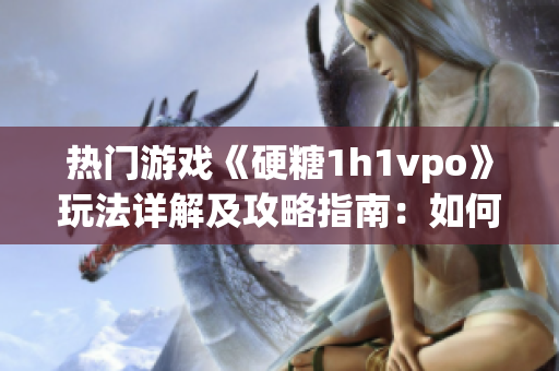 热门游戏《硬糖1h1vpo》玩法详解及攻略指南：如何成为高手？