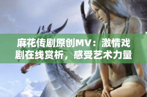 麻花传剧原创MV：激情戏剧在线赏析，感受艺术力量