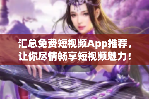 汇总免费短视频App推荐，让你尽情畅享短视频魅力！