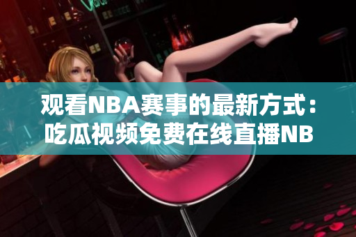 观看NBA赛事的最新方式：吃瓜视频免费在线直播NBA比赛