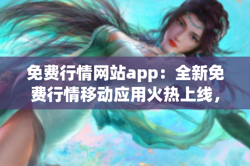 免费行情网站app：全新免费行情移动应用火热上线，不容错过!