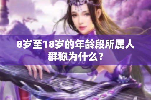 8岁至18岁的年龄段所属人群称为什么？