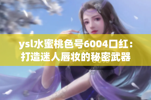 ysl水蜜桃色号6004口红：打造迷人唇妆的秘密武器