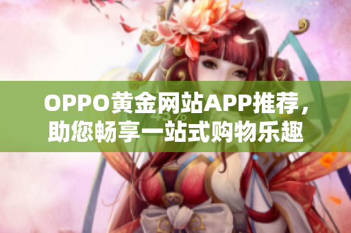 OPPO黄金网站APP推荐，助您畅享一站式购物乐趣