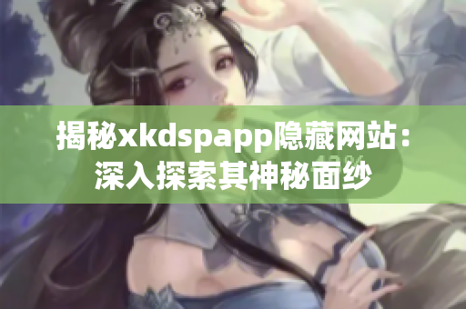 揭秘xkdspapp隐藏网站：深入探索其神秘面纱