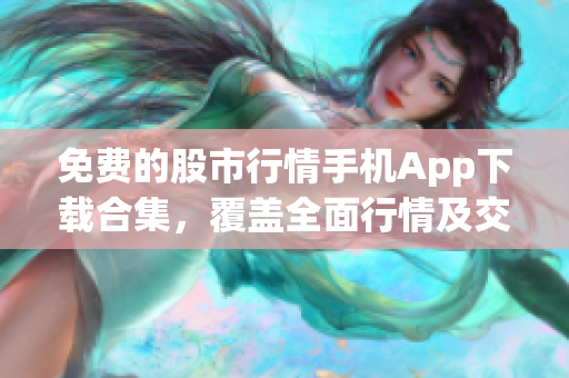 免费的股市行情手机App下载合集，覆盖全面行情及交易功能