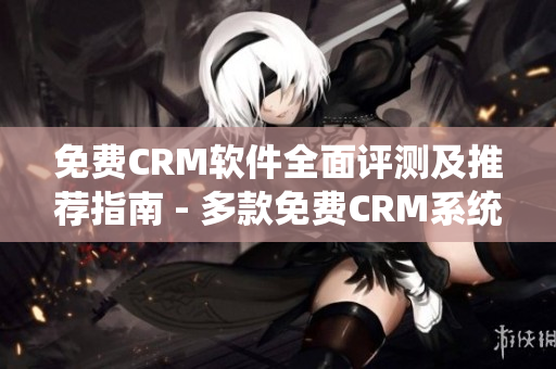 免费CRM软件全面评测及推荐指南 - 多款免费CRM系统全面解析