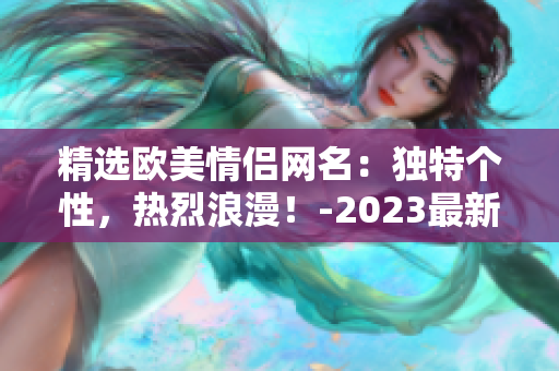 精选欧美情侣网名：独特个性，热烈浪漫！-2023最新推荐