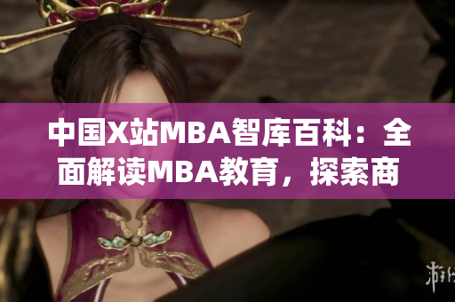 中国X站MBA智库百科：全面解读MBA教育，探索商业领域新趋势(1)