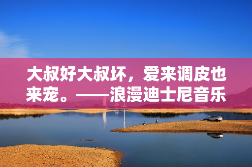 大叔好大叔坏，爱来调皮也来宠。——浪漫迪士尼音乐