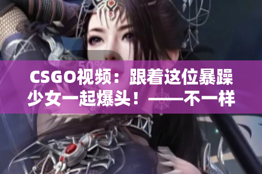 CSGO视频：跟着这位暴躁少女一起爆头！——不一样的游戏体验