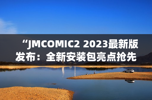 “JMCOMIC2 2023最新版发布：全新安装包亮点抢先看！”(1)