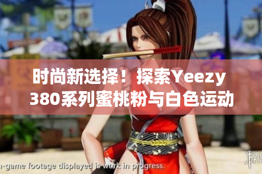 时尚新选择！探索Yeezy 380系列蜜桃粉与白色运动鞋