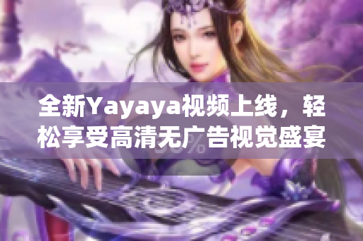 全新Yayaya视频上线，轻松享受高清无广告视觉盛宴