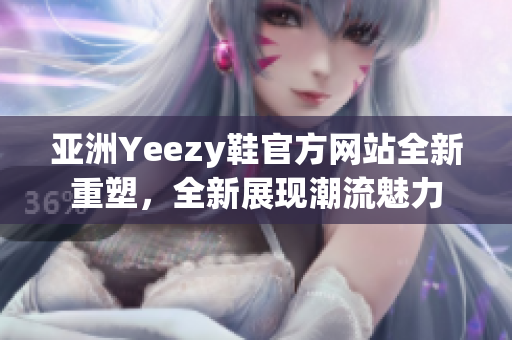 亚洲Yeezy鞋官方网站全新重塑，全新展现潮流魅力