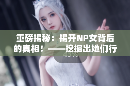 重磅揭秘：揭开NP女背后的真相！——挖掘出她们行为背后的原因