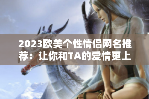 2023欧美个性情侣网名推荐：让你和TA的爱情更上一层楼！