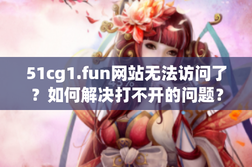 51cg1.fun网站无法访问了？如何解决打不开的问题？