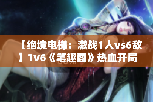 【绝境电梯：激战1人vs6敌】1v6《笔趣阁》热血开局