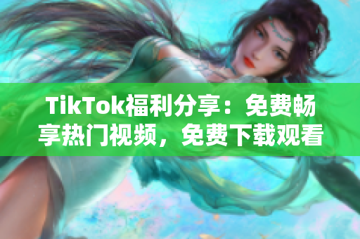 TikTok福利分享：免费畅享热门视频，免费下载观看！