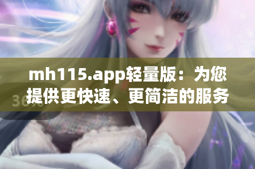 mh115.app轻量版：为您提供更快速、更简洁的服务