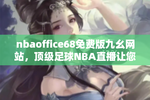 nbaoffice68免费版九幺网站，顶级足球NBA直播让您尽情畅享