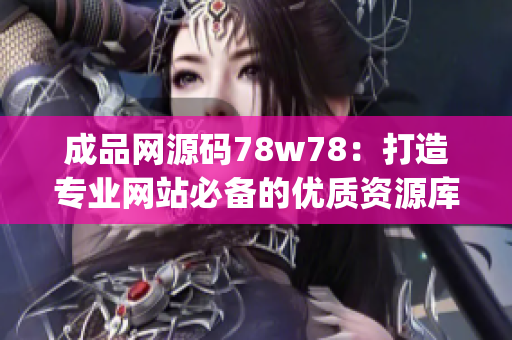 成品网源码78w78：打造专业网站必备的优质资源库(1)