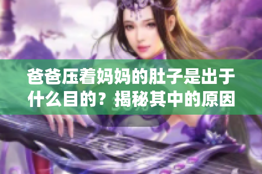 爸爸压着妈妈的肚子是出于什么目的？揭秘其中的原因和影响(1)