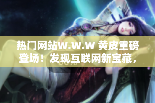 热门网站W.W.W 黄皮重磅登场！发现互联网新宝藏，激爽即刻体验！