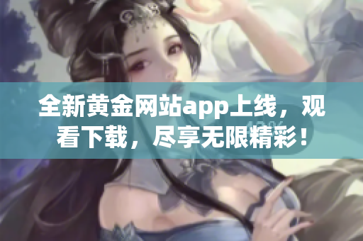 全新黄金网站app上线，观看下载，尽享无限精彩！