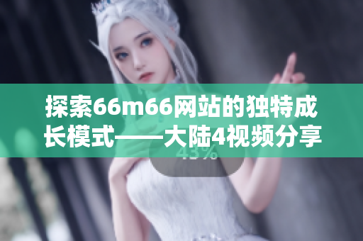 探索66m66网站的独特成长模式——大陆4视频分享平台