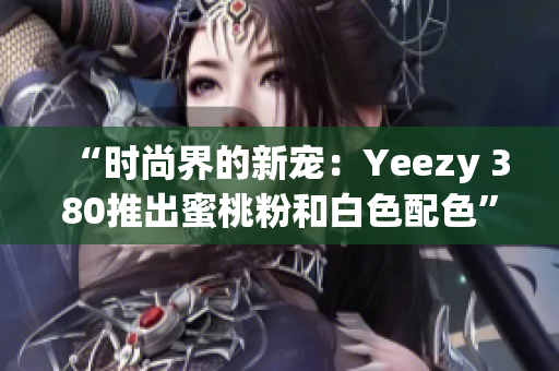 “时尚界的新宠：Yeezy 380推出蜜桃粉和白色配色”