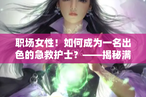 职场女性！如何成为一名出色的急救护士？——揭秘满天星的秘诀！