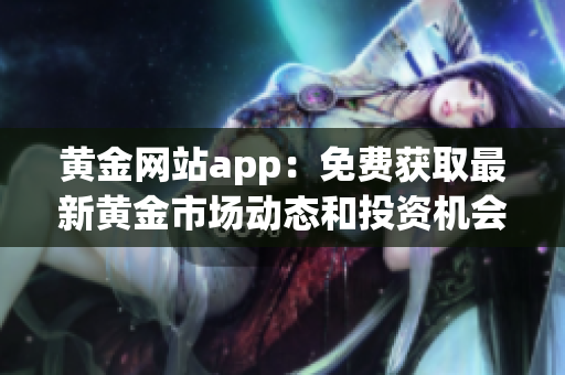 黄金网站app：免费获取最新黄金市场动态和投资机会！