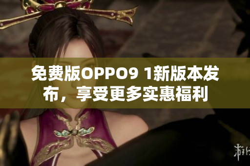 免费版OPPO9 1新版本发布，享受更多实惠福利