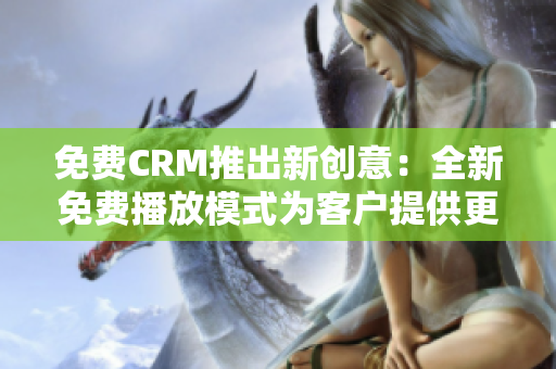 免费CRM推出新创意：全新免费播放模式为客户提供更多服务！