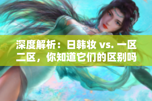 深度解析：日韩妆 vs. 一区二区，你知道它们的区别吗？