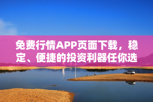 免费行情APP页面下载，稳定、便捷的投资利器任你选