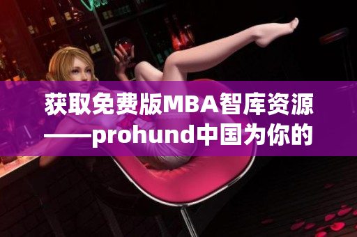 获取免费版MBA智库资源——prohund中国为你的职业发展提供支持(1)