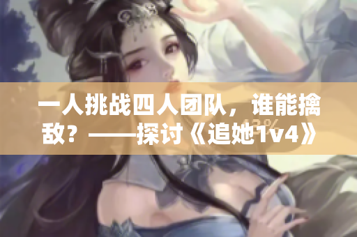 一人挑战四人团队，谁能擒敌？——探讨《追她1v4》中的战术思路