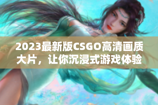 2023最新版CSGO高清画质大片，让你沉浸式游戏体验再升级