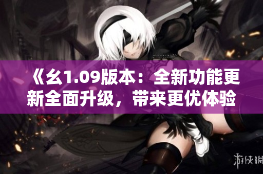 《幺1.09版本：全新功能更新全面升级，带来更优体验！》