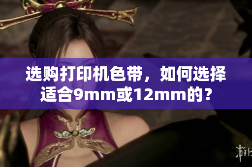 选购打印机色带，如何选择适合9mm或12mm的？