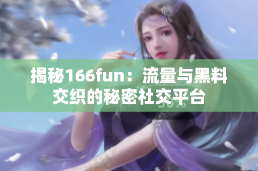 揭秘166fun：流量与黑料交织的秘密社交平台