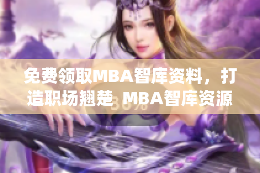 免费领取MBA智库资料，打造职场翘楚  MBA智库资源免费获取(1)