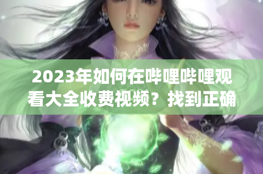 2023年如何在哔哩哔哩观看大全收费视频？找到正确的入口很简单(1)